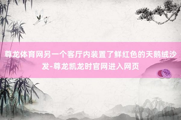 尊龙体育网另一个客厅内装置了鲜红色的天鹅绒沙发-尊龙凯龙时官网进入网页