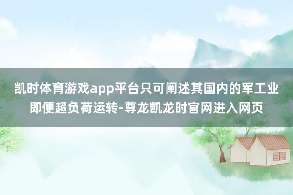 凯时体育游戏app平台只可阐述其国内的军工业即便超负荷运转-尊龙凯龙时官网进入网页