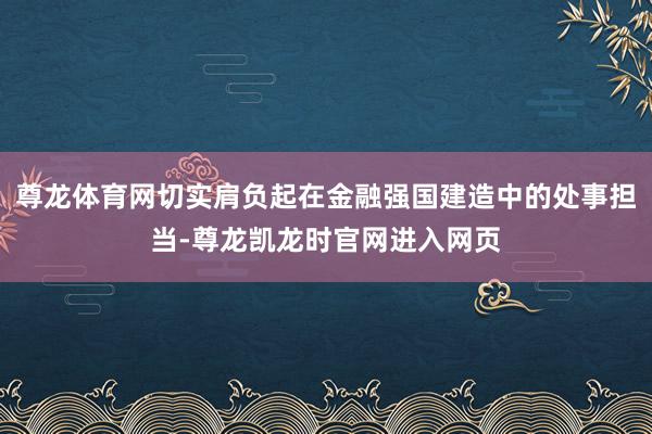 尊龙体育网切实肩负起在金融强国建造中的处事担当-尊龙凯龙时官网进入网页