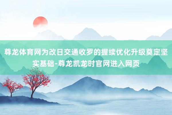 尊龙体育网为改日交通收罗的握续优化升级奠定坚实基础-尊龙凯龙时官网进入网页