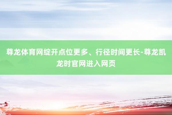 尊龙体育网绽开点位更多、行径时间更长-尊龙凯龙时官网进入网页