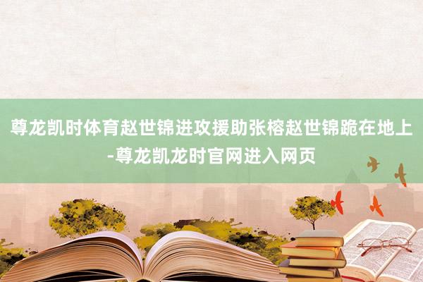 尊龙凯时体育赵世锦进攻援助张榕赵世锦跪在地上-尊龙凯龙时官网进入网页