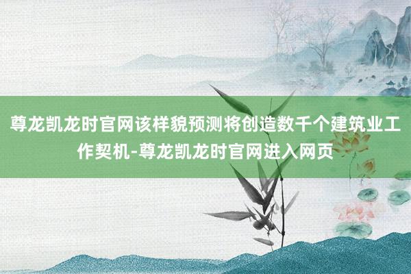 尊龙凯龙时官网该样貌预测将创造数千个建筑业工作契机-尊龙凯龙时官网进入网页