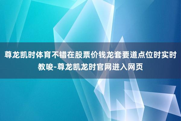 尊龙凯时体育不错在股票价钱龙套要道点位时实时教唆-尊龙凯龙时官网进入网页