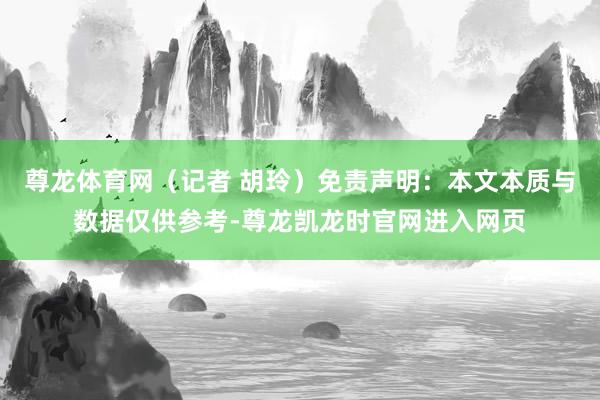 尊龙体育网（记者 胡玲）免责声明：本文本质与数据仅供参考-尊龙凯龙时官网进入网页