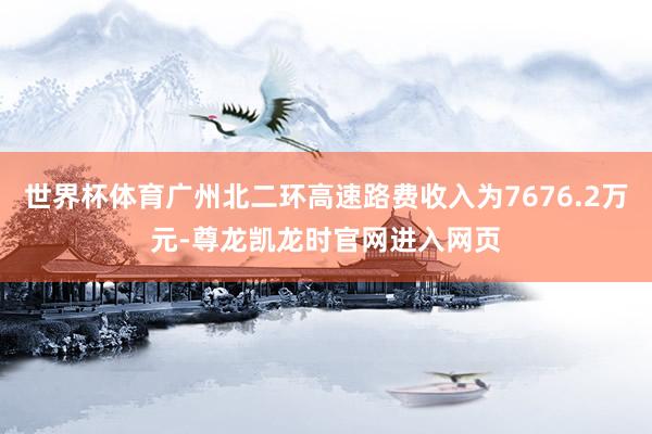 世界杯体育广州北二环高速路费收入为7676.2万元-尊龙凯龙时官网进入网页