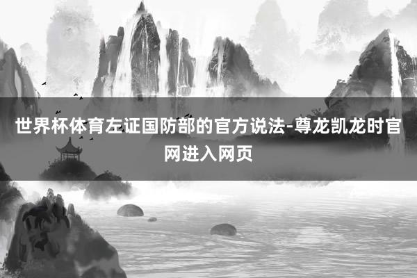 世界杯体育左证国防部的官方说法-尊龙凯龙时官网进入网页