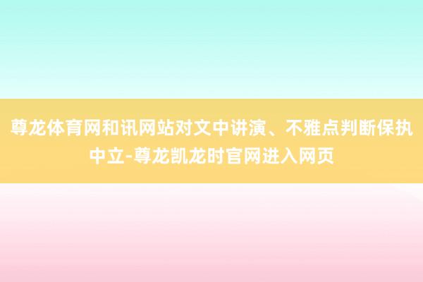 尊龙体育网和讯网站对文中讲演、不雅点判断保执中立-尊龙凯龙时官网进入网页