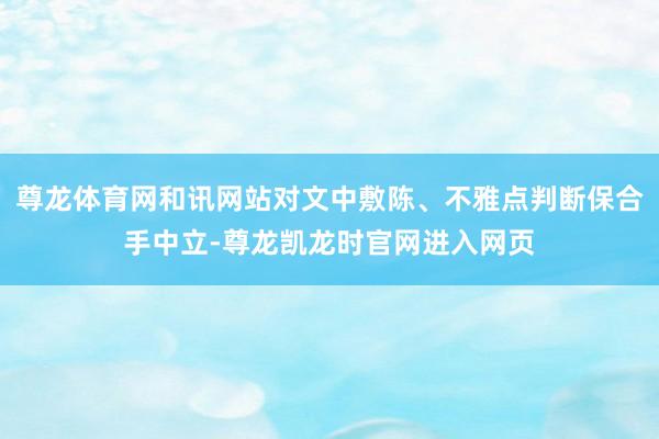 尊龙体育网和讯网站对文中敷陈、不雅点判断保合手中立-尊龙凯龙时官网进入网页