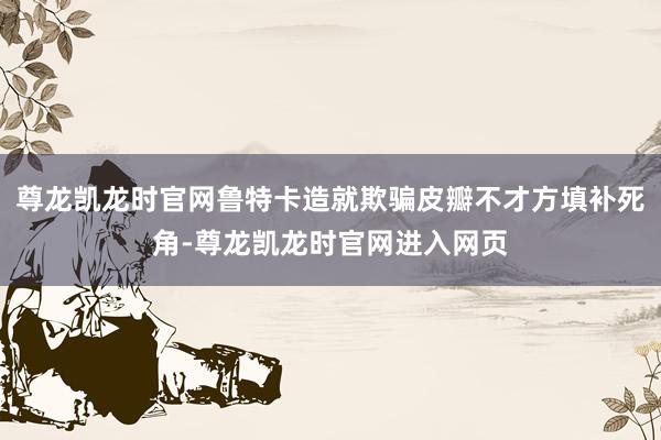 尊龙凯龙时官网鲁特卡造就欺骗皮瓣不才方填补死角-尊龙凯龙时官网进入网页