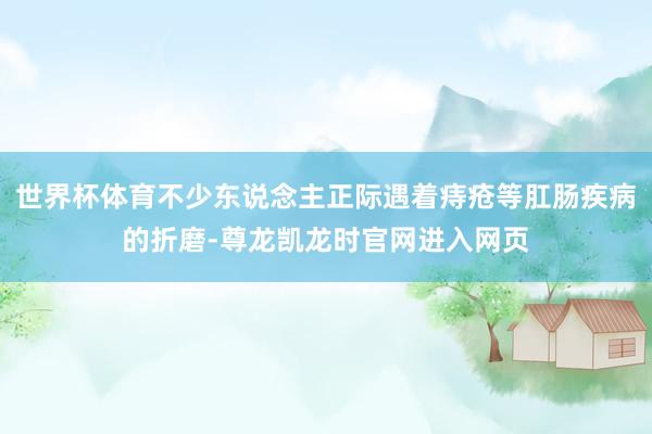 世界杯体育不少东说念主正际遇着痔疮等肛肠疾病的折磨-尊龙凯龙时官网进入网页